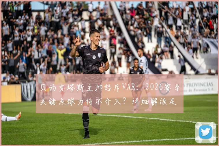 贝西克塔斯主帅怒斥VAR:2026赛季关键点球为何不介入?详细解读足球判罚规则与争议