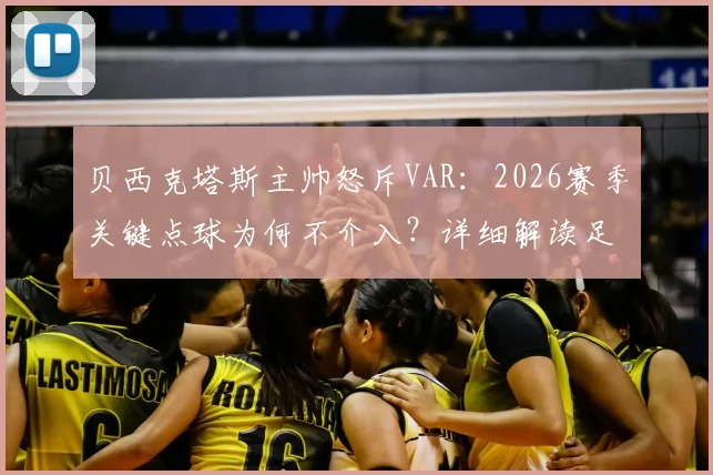 贝西克塔斯主帅怒斥VAR：2026赛季关键点球为何不介入？详细解读足球判罚规则与争议
