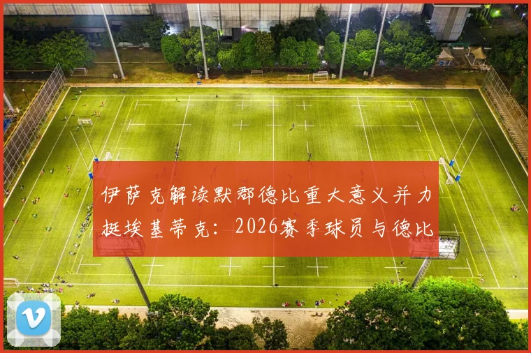 伊萨克解读默郡德比重大意义并力挺埃基蒂克:2026赛季球员与德比前瞻