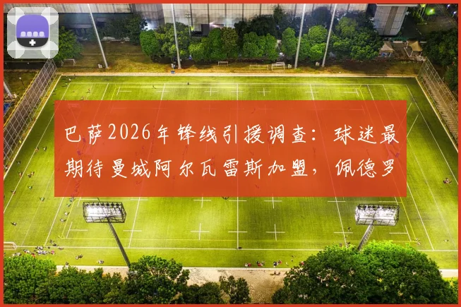 巴萨2026年锋线引援调查：球迷最期待曼城阿尔瓦雷斯加盟，佩德罗-波罗位列其后原因解析