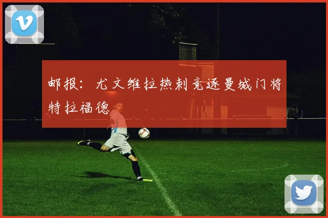 邮报：尤文维拉热刺竞逐曼城门将特拉福德