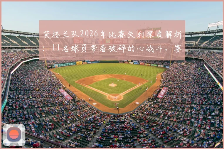英格兰队2026年比赛失利深度解析:11名球员带着破碎的心战斗,赛后心态调整与团队精神重建指南