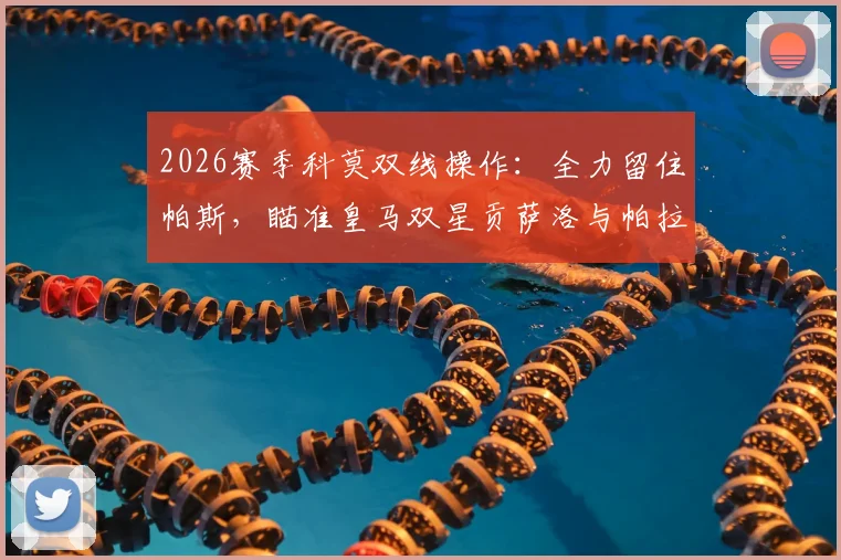 2026赛季科莫双线操作：全力留住帕斯，瞄准皇马双星贡萨洛与帕拉西奥斯