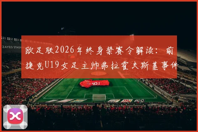 欧足联2026年终身禁赛令解读:前捷克U19女足主帅弗拉霍夫斯基事件详情、处罚原因及对青训体系的警示