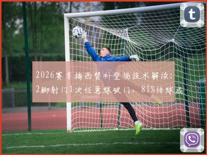 2026赛季梅西替补登场技术解读：2脚射门1次任意球破门，81%传球成功率背后有何玄机？