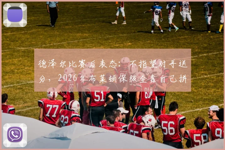德泽尔比赛后表态：不指望对手送分，2026年布莱顿保级全靠自己拼，详解其执教理念