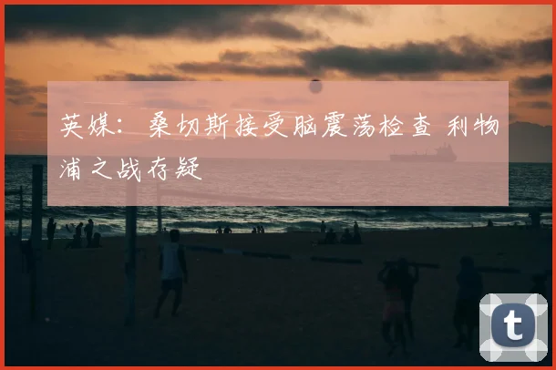 英媒：桑切斯接受脑震荡检查 利物浦之战存疑