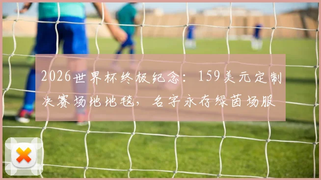 2026世界杯终极纪念：159美元定制决赛场地地毯，名字永存绿茵场服务详解