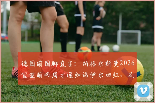 德国前国脚直言：纳格尔斯曼2026官宣前两周才通知诺伊尔回归，足协对鲍曼缺乏基本信任