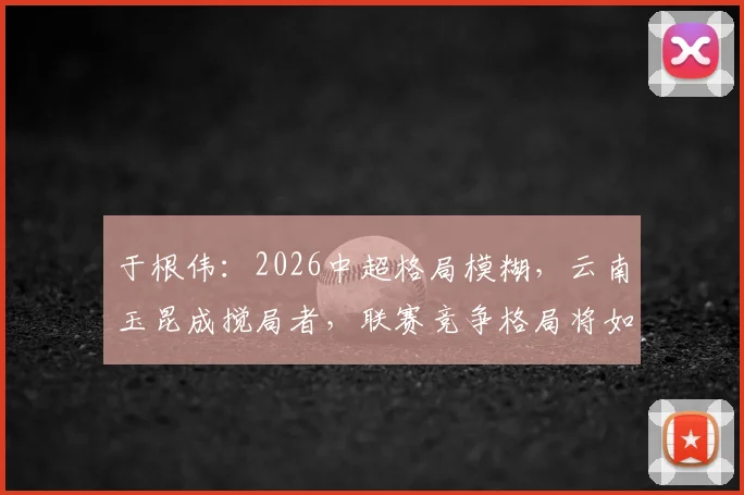 于根伟：2026中超格局模糊，云南玉昆成搅局者，联赛竞争格局将如何演变？