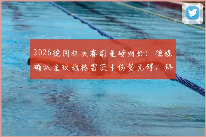 2026德国杯决赛前重磅利好:德媒确认金玟哉格雷茨卡伤势无碍,拜仁最强阵出战悬疑破解