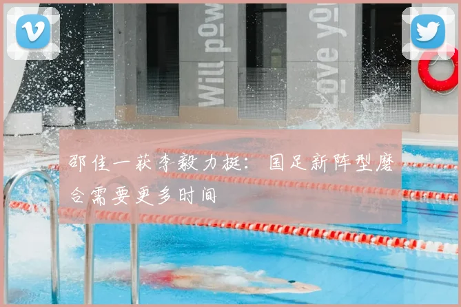 邵佳一获李毅力挺：国足新阵型磨合需要更多时间