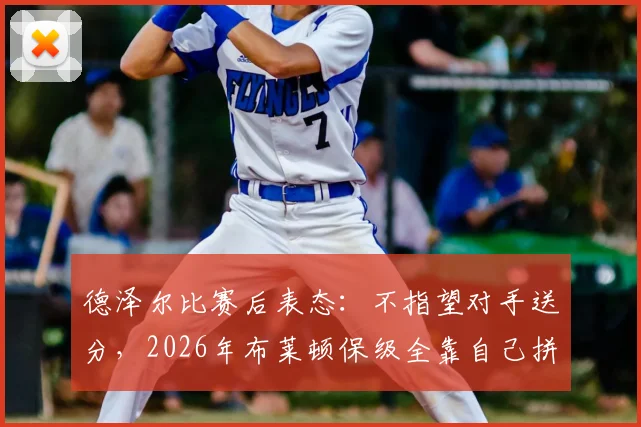 德泽尔比赛后表态：不指望对手送分，2026年布莱顿保级全靠自己拼，详解其执教理念