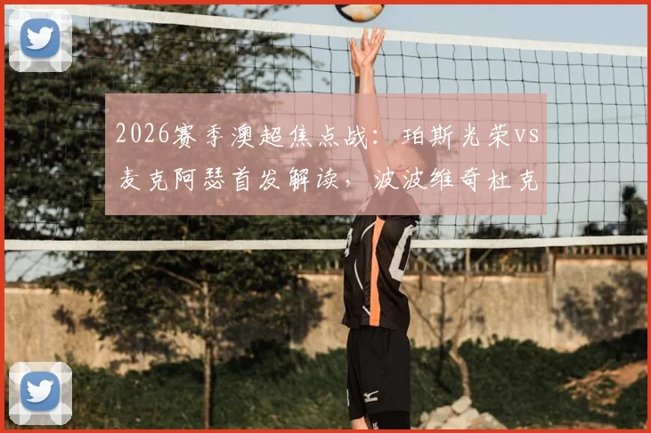 2026赛季澳超焦点战：珀斯光荣vs麦克阿瑟首发解读，波波维奇杜克领衔，索耶替补待命