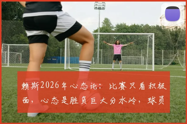 赖斯2026年心态论：比赛只看积极面，心态是胜负巨大分水岭，球员该如何效仿