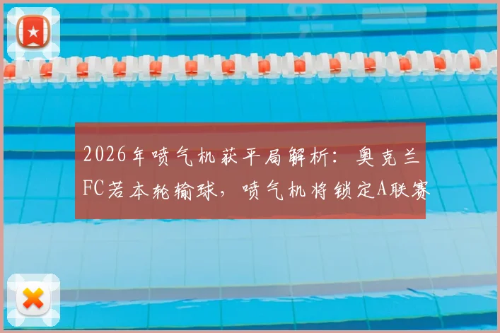 2026年喷气机获平局解析：奥克兰FC若本轮输球，喷气机将锁定A联赛常规赛冠军宝座