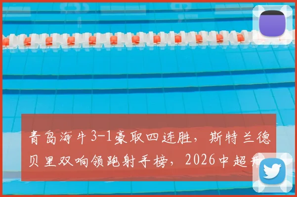 青岛海牛3-1豪取四连胜，斯特兰德贝里双响领跑射手榜，2026中超开局黑马深度分析