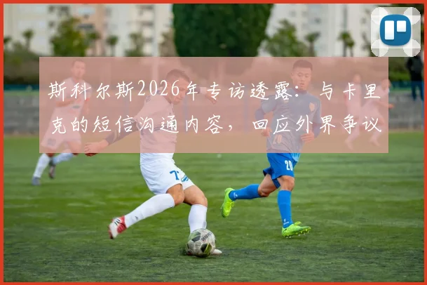 斯科尔斯2026年专访透露：与卡里克的短信沟通内容，回应外界争议焦点