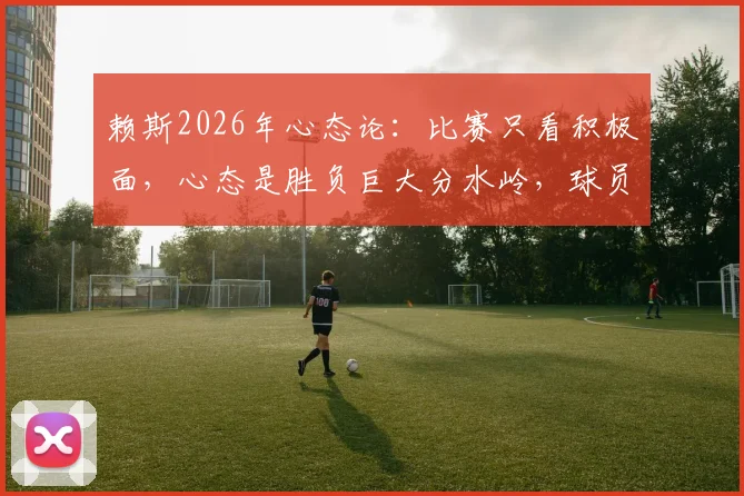赖斯2026年心态论:比赛只看积极面,心态是胜负巨大分水岭,球员该如何效仿