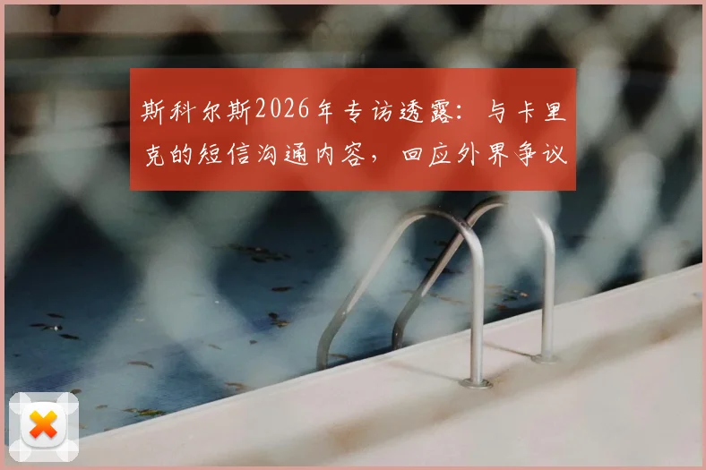 斯科尔斯2026年专访透露:与卡里克的短信沟通内容,回应外界争议焦点