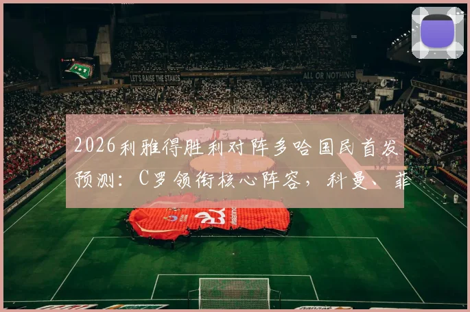 2026利雅得胜利对阵多哈国民首发预测：C罗领衔核心阵容，科曼、菲利克斯出战价值分析