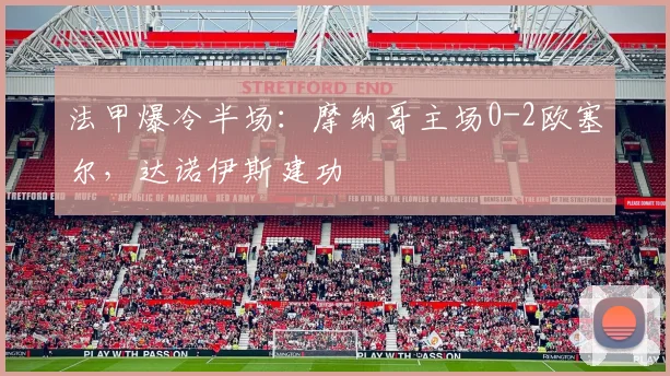 法甲爆冷半场:摩纳哥主场0-2欧塞尔,达诺伊斯建功