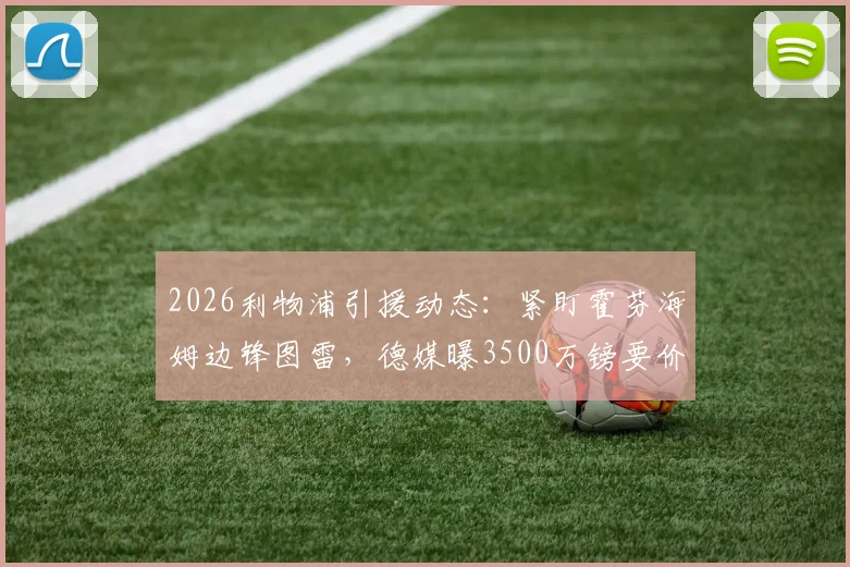 2026利物浦引援动态：紧盯霍芬海姆边锋图雷，德媒曝3500万镑要价，值不值这个价？