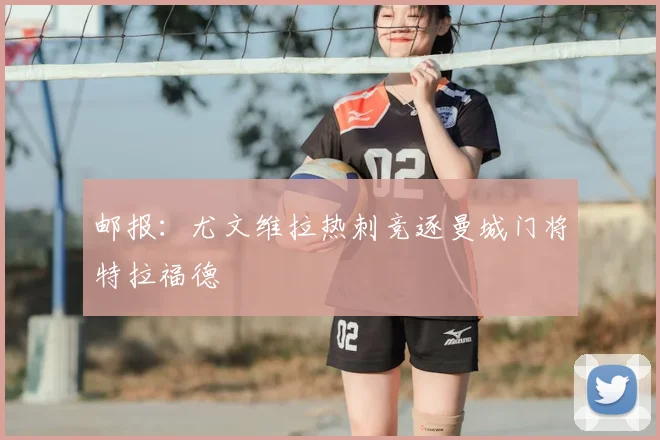 邮报:尤文维拉热刺竞逐曼城门将特拉福德