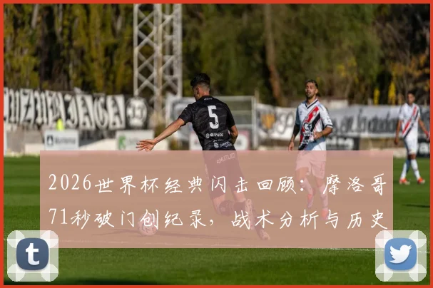 2026世界杯经典闪击回顾：摩洛哥71秒破门创纪录，战术分析与历史地位全解读