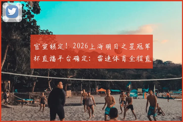 官宣锁定！2026上海明日之星冠军杯直播平台确定：雷速体育全程直播U17国足对决欧美强队赛程时间表