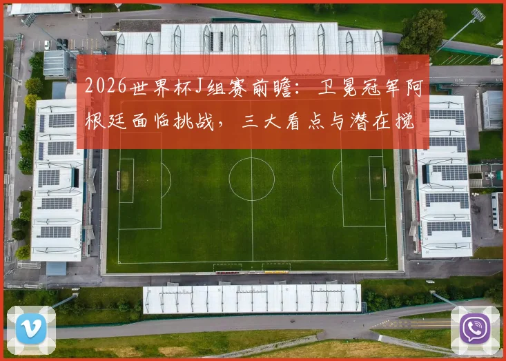 2026世界杯J组赛前瞻：卫冕冠军阿根廷面临挑战，三大看点与潜在搅局者分析