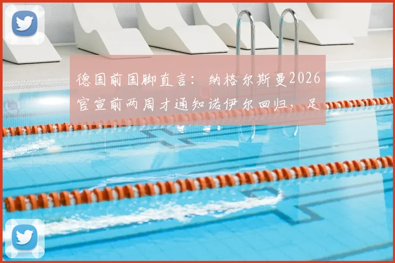 德国前国脚直言：纳格尔斯曼2026官宣前两周才通知诺伊尔回归，足协对鲍曼缺乏基本信任