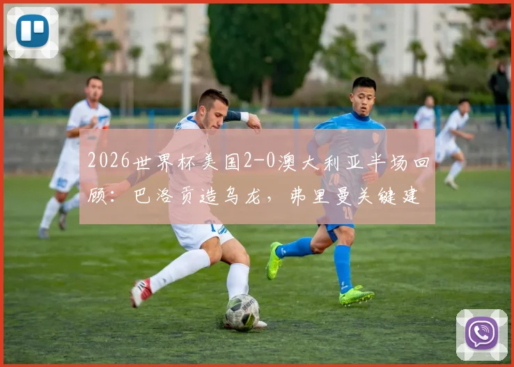 2026世界杯美国2-0澳大利亚半场回顾:巴洛贡造乌龙,弗里曼关键建功,附精彩集锦与战术分析