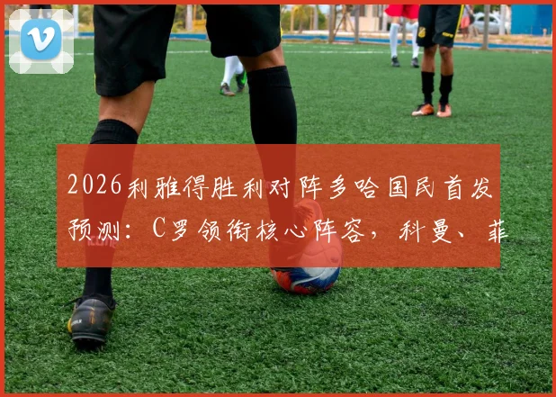 2026利雅得胜利对阵多哈国民首发预测:C罗领衔核心阵容,科曼、菲利克斯出战价值分析