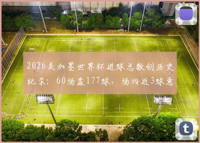 2026美加墨世界杯进球总数创历史纪录：60场轰177球，场均近3球意味着什么？数据深度解读与趋势分析
