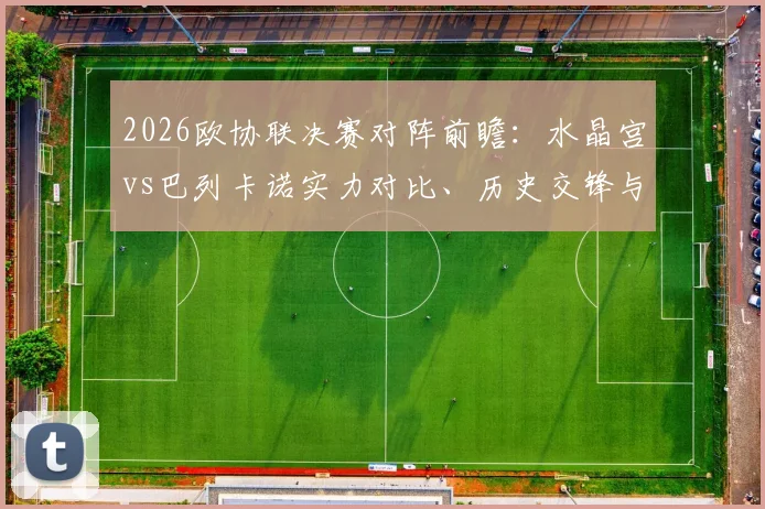 2026欧协联决赛对阵前瞻：水晶宫vs巴列卡诺实力对比、历史交锋与夺冠预测全解析