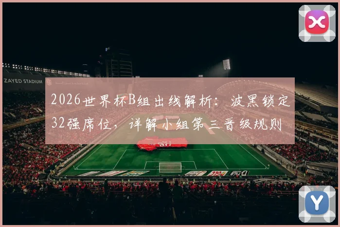 2026世界杯B组出线解析：波黑锁定32强席位，详解小组第三晋级规则与历史战绩