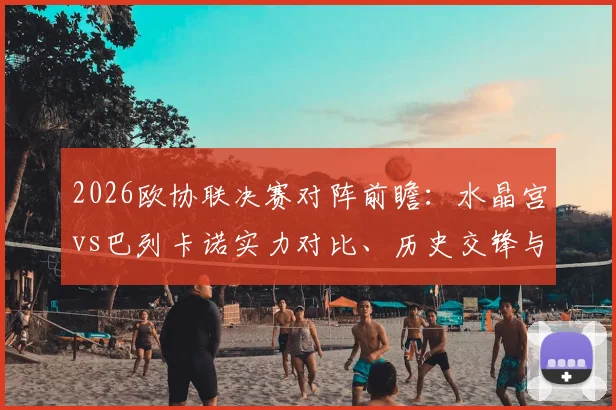 2026欧协联决赛对阵前瞻：水晶宫vs巴列卡诺实力对比、历史交锋与夺冠预测全解析