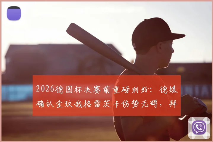 2026德国杯决赛前重磅利好：德媒确认金玟哉格雷茨卡伤势无碍，拜仁最强阵出战悬疑破解