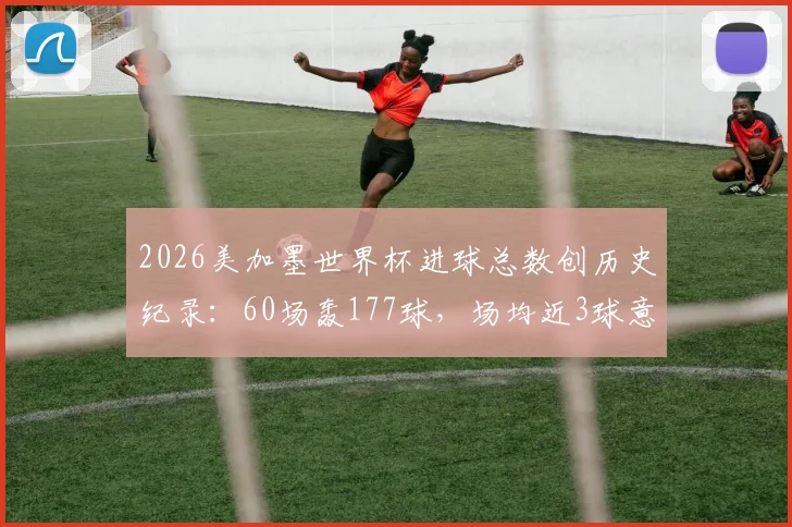 2026美加墨世界杯进球总数创历史纪录：60场轰177球，场均近3球意味着什么？数据深度解读与趋势分析