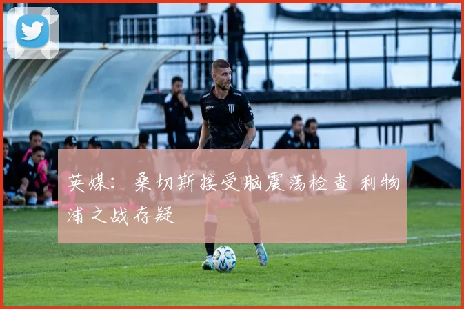 英媒:桑切斯接受脑震荡检查 利物浦之战存疑