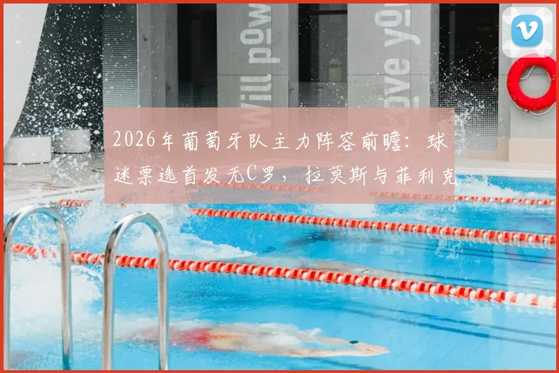 2026年葡萄牙队主力阵容前瞻:球迷票选首发无C罗,拉莫斯与菲利克斯搭档成新核心,附阵容深度分析