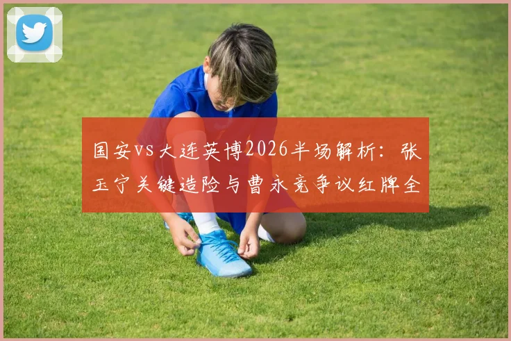 国安vs大连英博2026半场解析：张玉宁关键造险与曹永竞争议红牌全程回顾，看老牌劲旅如何破局