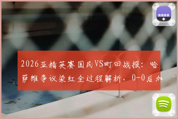 2026亚精英赛国民VS町田战报：哈萨维争议染红全过程解析，0-0后加时赛晋级悬念与赛制规则全览