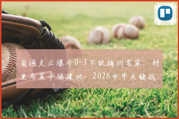 南通支云爆冷0-1不敌梅州客家:特里布莱半场建功,2026中甲关键战复盘