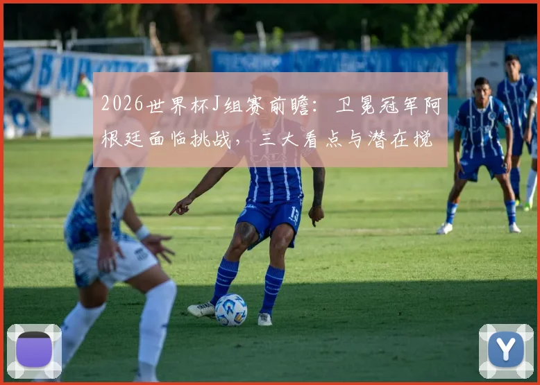 2026世界杯J组赛前瞻：卫冕冠军阿根廷面临挑战，三大看点与潜在搅局者分析