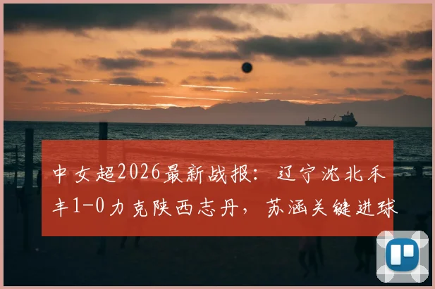 中女超2026最新战报：辽宁沈北禾丰1-0力克陕西志丹，苏涵关键进球助球队取三分，附本轮积分榜变动详情