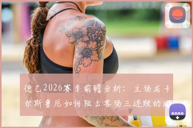 德乙2026赛季前瞻分析：主场龙卡尔斯鲁厄如何阻击客场三连败的比勒菲尔德？胜负走势解读