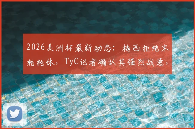 2026美洲杯最新动态:梅西拒绝末轮轮休,TyC记者确认其强烈战意,阿根廷出线后策略引关注
