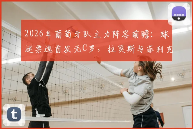 2026年葡萄牙队主力阵容前瞻：球迷票选首发无C罗，拉莫斯与菲利克斯搭档成新核心，附阵容深度分析
